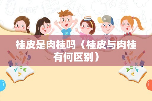桂皮是肉桂吗（桂皮与肉桂有何区别）