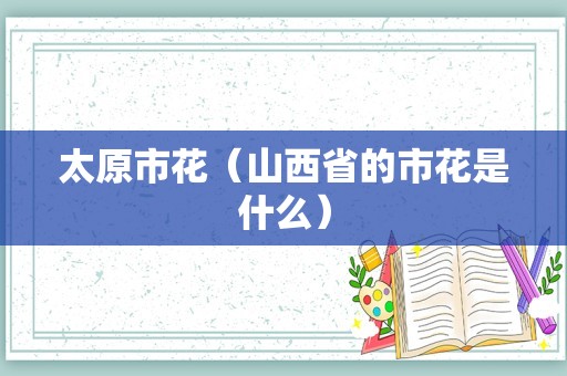 太原市花（山西省的市花是什么）