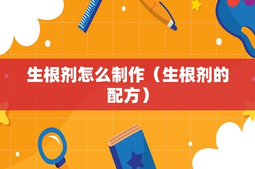 生根剂怎么制作（生根剂的配方）