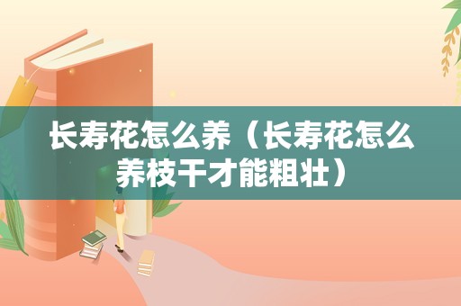 长寿花怎么养（长寿花怎么养枝干才能粗壮）