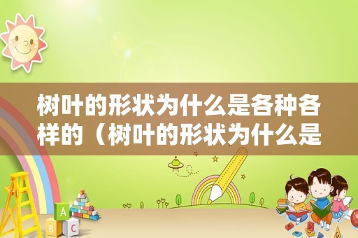 树叶的形状为什么是各种各样的（树叶的形状为什么是各种各样的仿写）