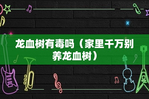 龙血树有毒吗（家里千万别养龙血树）