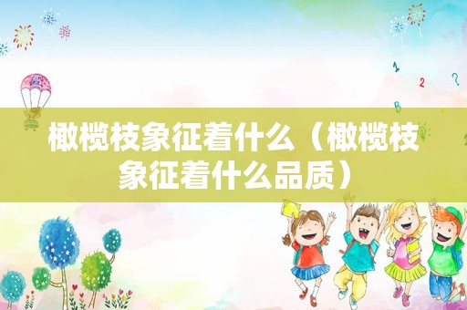 橄榄枝象征着什么（橄榄枝象征着什么品质）