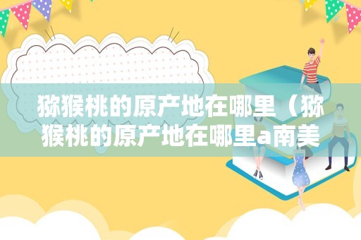 猕猴桃的原产地在哪里（猕猴桃的原产地在哪里a南美洲b中国）