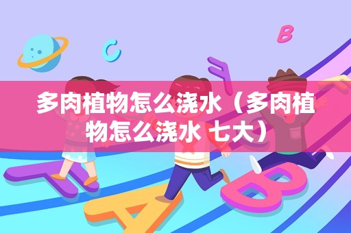 多肉植物怎么浇水（多肉植物怎么浇水 七大）