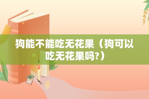 狗能不能吃无花果（狗可以吃无花果吗?）