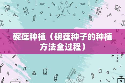 碗莲种植（碗莲种子的种植方法全过程）