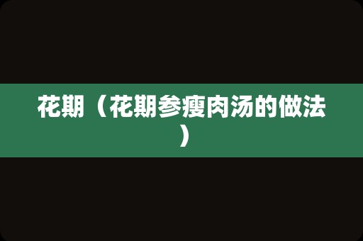 花期（花期参瘦肉汤的做法）