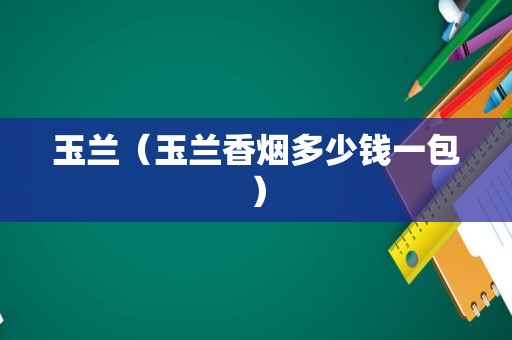 玉兰（玉兰香烟多少钱一包）