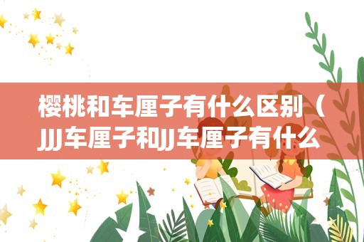 樱桃和车厘子有什么区别（JJJ车厘子和JJ车厘子有什么区别）