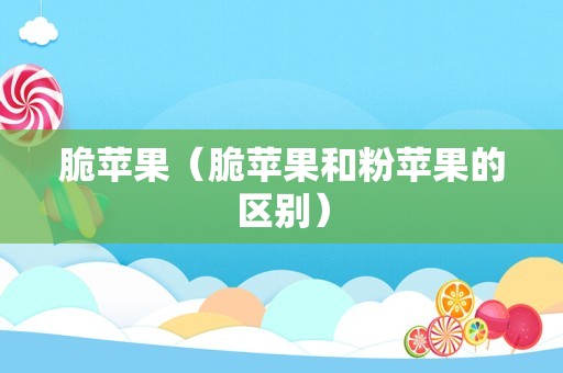 脆苹果（脆苹果和粉苹果的区别）