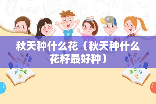 秋天种什么花（秋天种什么花籽最好种）