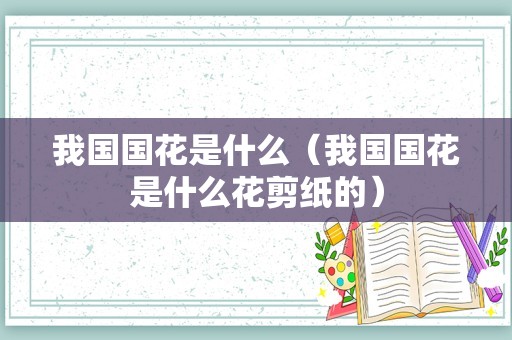 我国国花是什么（我国国花是什么花剪纸的）