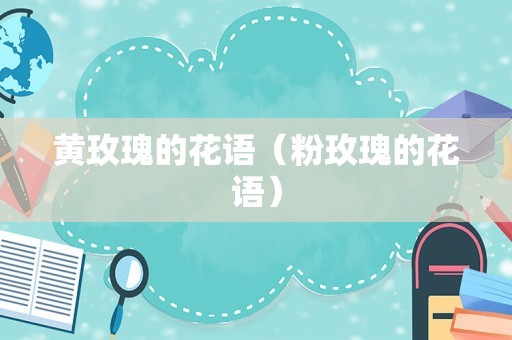 黄玫瑰的花语（粉玫瑰的花语）