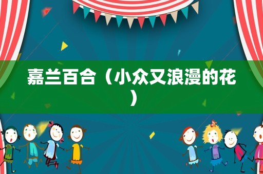 嘉兰百合（小众又浪漫的花）