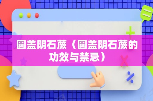 圆盖阴石蕨（圆盖阴石蕨的功效与禁忌）