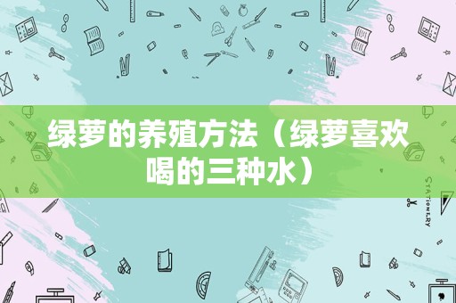绿萝的养殖方法（绿萝喜欢喝的三种水）