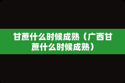甘蔗什么时候成熟（广西甘蔗什么时候成熟）