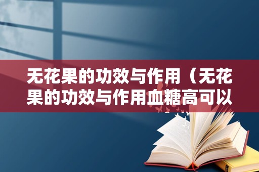 无花果的功效与作用（无花果的功效与作用血糖高可以吃吗）