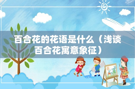 百合花的花语是什么（浅谈百合花寓意象征）