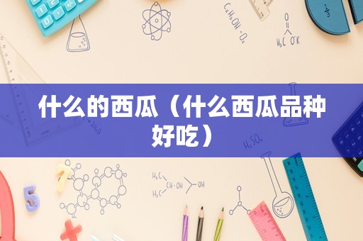 什么的西瓜（什么西瓜品种好吃）