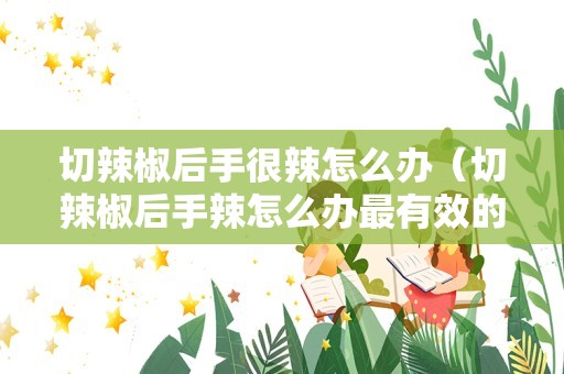 切辣椒后手很辣怎么办（切辣椒后手辣怎么办最有效的方法）