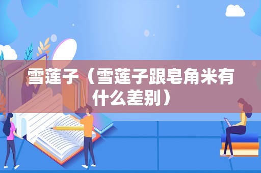 雪莲子（雪莲子跟皂角米有什么差别）