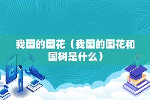 我国的国花（我国的国花和国树是什么）