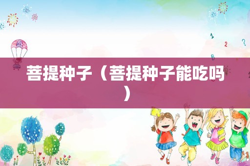 菩提种子（菩提种子能吃吗）