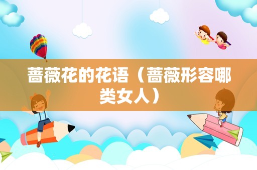 蔷薇花的花语（蔷薇形容哪类女人）