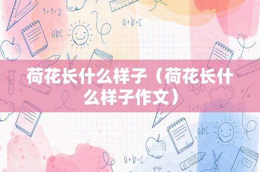 荷花长什么样子（荷花长什么样子作文）