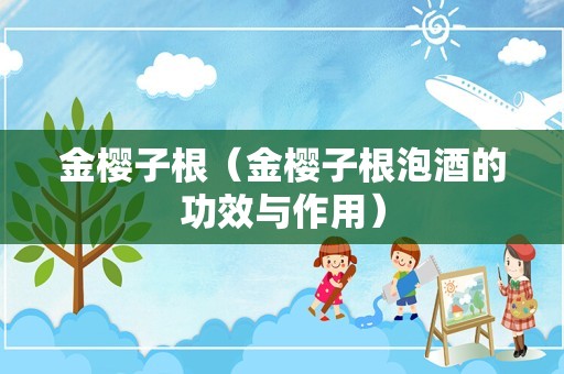 金樱子根（金樱子根泡酒的功效与作用）