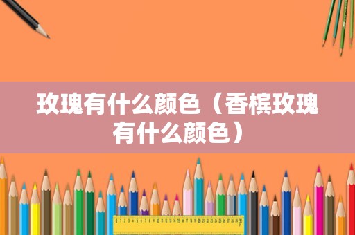 玫瑰有什么颜色（香槟玫瑰有什么颜色）