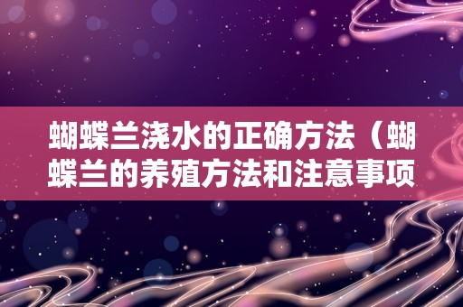 蝴蝶兰浇水的正确方法（蝴蝶兰的养殖方法和注意事项）