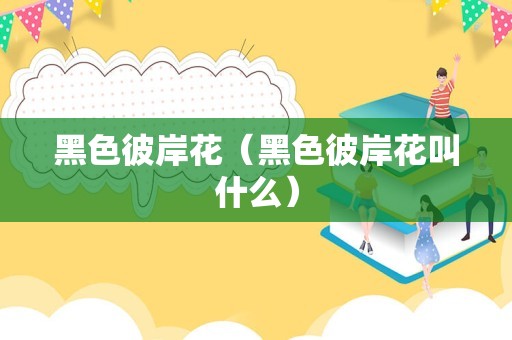 黑色彼岸花（黑色彼岸花叫什么）