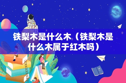铁梨木是什么木（铁梨木是什么木属于红木吗）