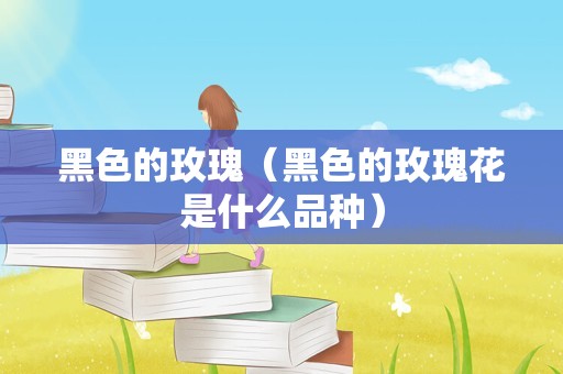 黑色的玫瑰（黑色的玫瑰花是什么品种）