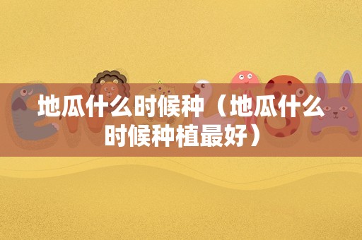 地瓜什么时候种（地瓜什么时候种植最好）