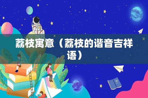 荔枝寓意（荔枝的谐音吉祥语）