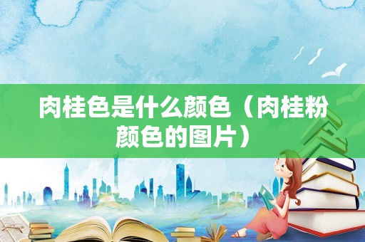 肉桂色是什么颜色（肉桂粉颜色的图片）