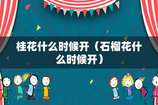 桂花什么时候开（石榴花什么时候开）