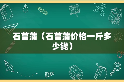 石菖蒲（石菖蒲价格一斤多少钱）