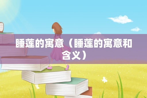 睡莲的寓意（睡莲的寓意和含义）