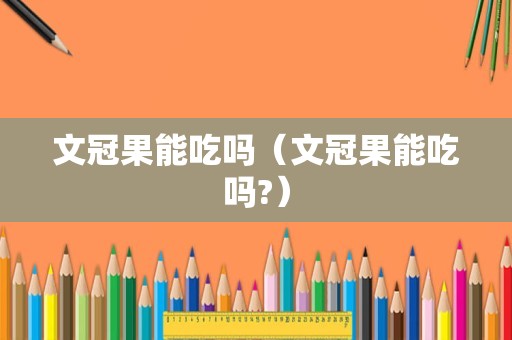 文冠果能吃吗（文冠果能吃吗?）