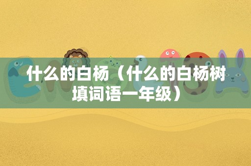 什么的白杨（什么的白杨树填词语一年级）