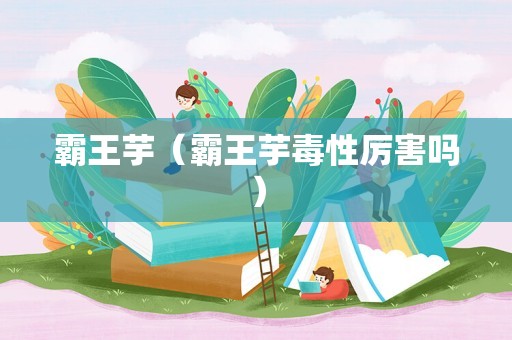 霸王芋（霸王芋毒性厉害吗）