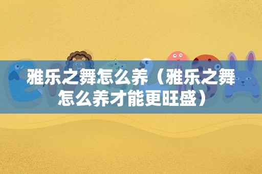 雅乐之舞怎么养（雅乐之舞怎么养才能更旺盛）