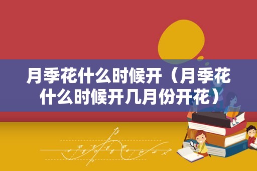 月季花什么时候开（月季花什么时候开几月份开花）