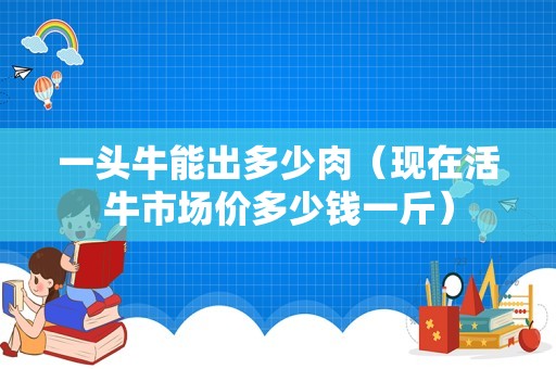 一头牛能出多少肉（现在活牛市场价多少钱一斤）