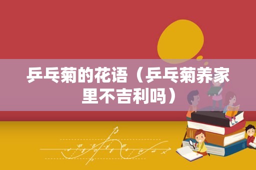 乒乓菊的花语（乒乓菊养家里不吉利吗）